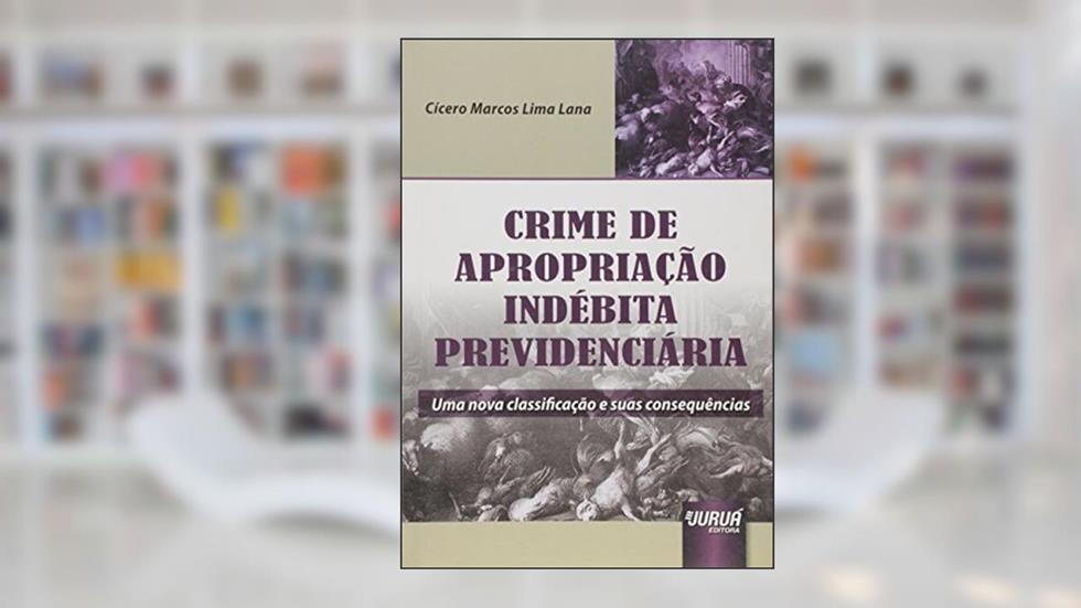 Crime de Apropriação Indébita Previdenciária - Uma Nova Classificação e suas Consequências, do autor Cícero Marcos Lima Lana
