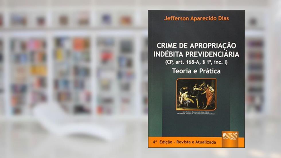 Crime de Apropriação Indébita Previdenciária - Teoria e Prática (CP, art. 168-A, § 1º, inc. I), do autor Jefferson Aparecido Dias