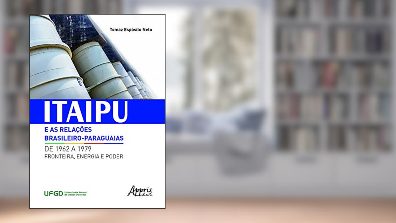 Itaipu e as relações brasileiro-paraguaias de 1962 a 1979: fronteira, energia e poder, do autor Tomaz Espósito Neto