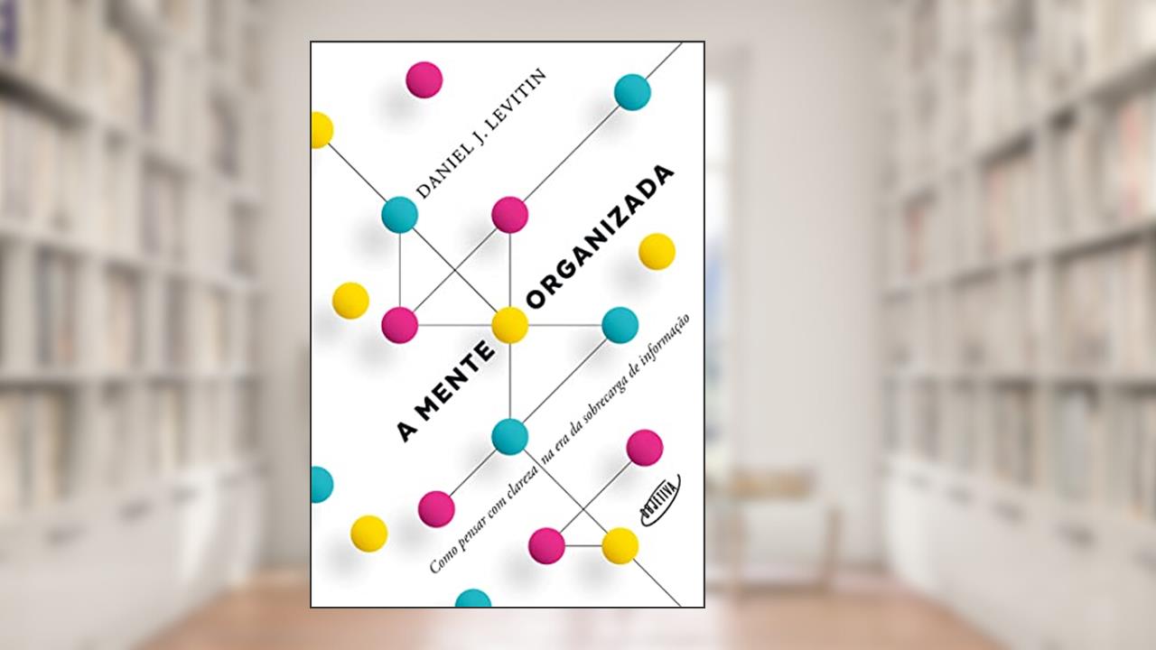 A mente organizada: Como pensar com clareza na era da sobrecarga de informação, do autor Daniel J. Levitin