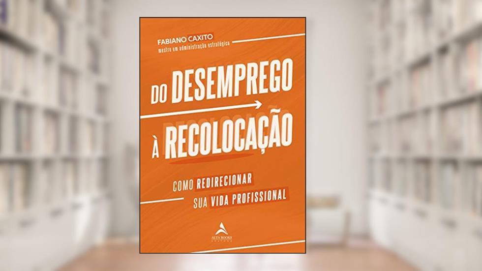 Do Desemprego à Recolocação: Como Redirecionar sua Vida Profissional, do autor Fabiano Caxito