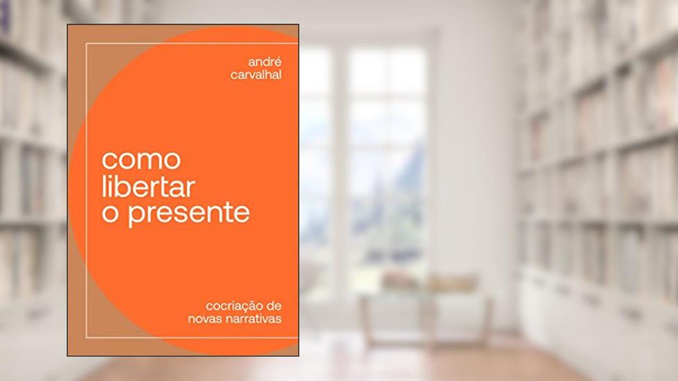 Como libertar o presente: Cocriação de novas narrativas, do autor André Carvalhal