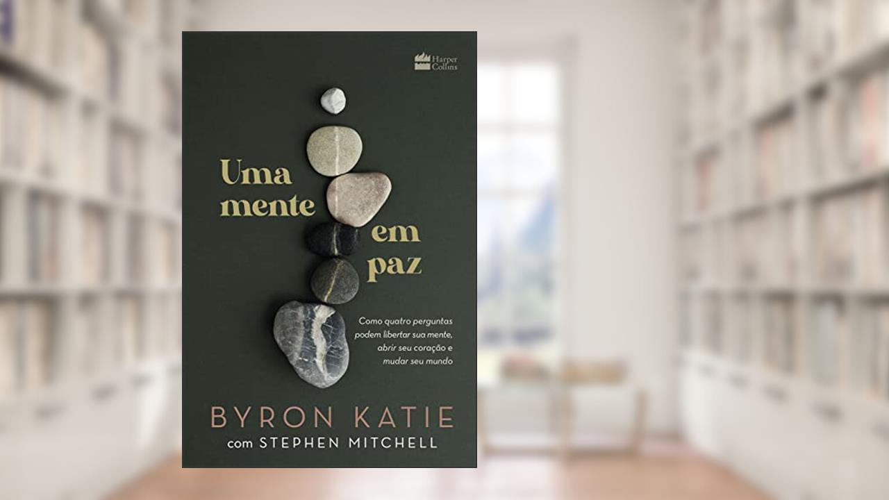 Uma mente em paz: Como quatro perguntas podem libertar sua mente, abrir seu coração e mudar seu mundo, do autor Byron Katie; Stephen Mitchell