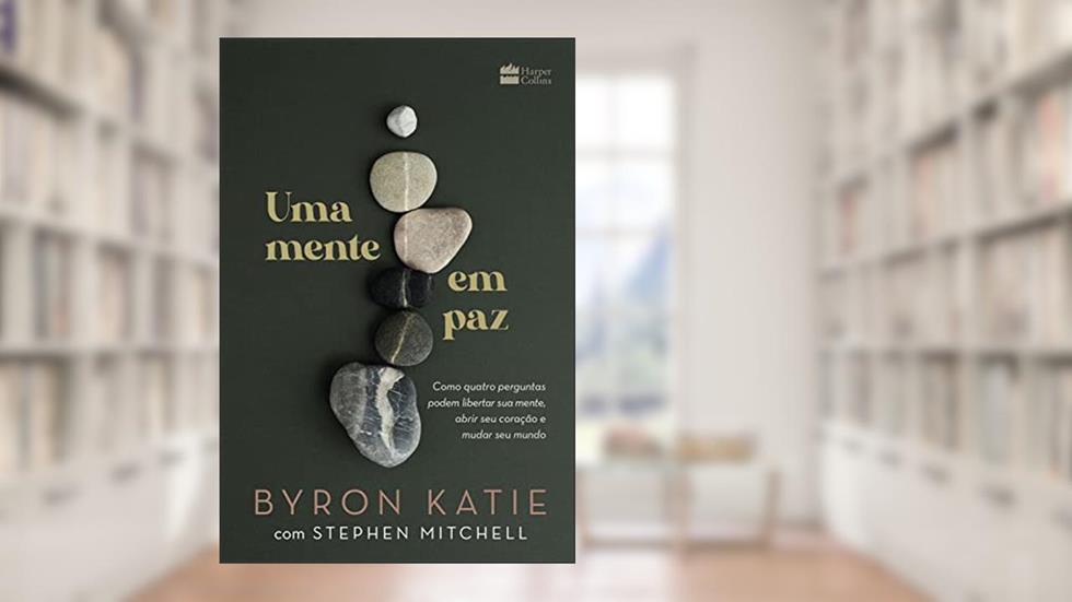 Uma mente em paz: Como quatro perguntas podem libertar sua mente, abrir seu coração e mudar seu mundo, do autor Byron Katie; Stephen Mitchell