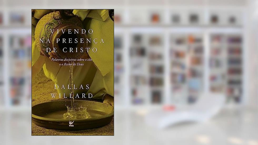 Vivendo na Presença de Cristo: Palavras Decisivas Sobre o Céu e o Reino de Deus, do autor Dallas Willard