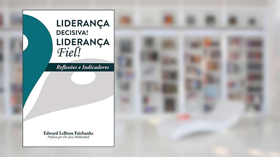Liderança Decisiva! Liderança Fiel!: Reflexões e Indicadores, do autor E Lebron Fairbanks
