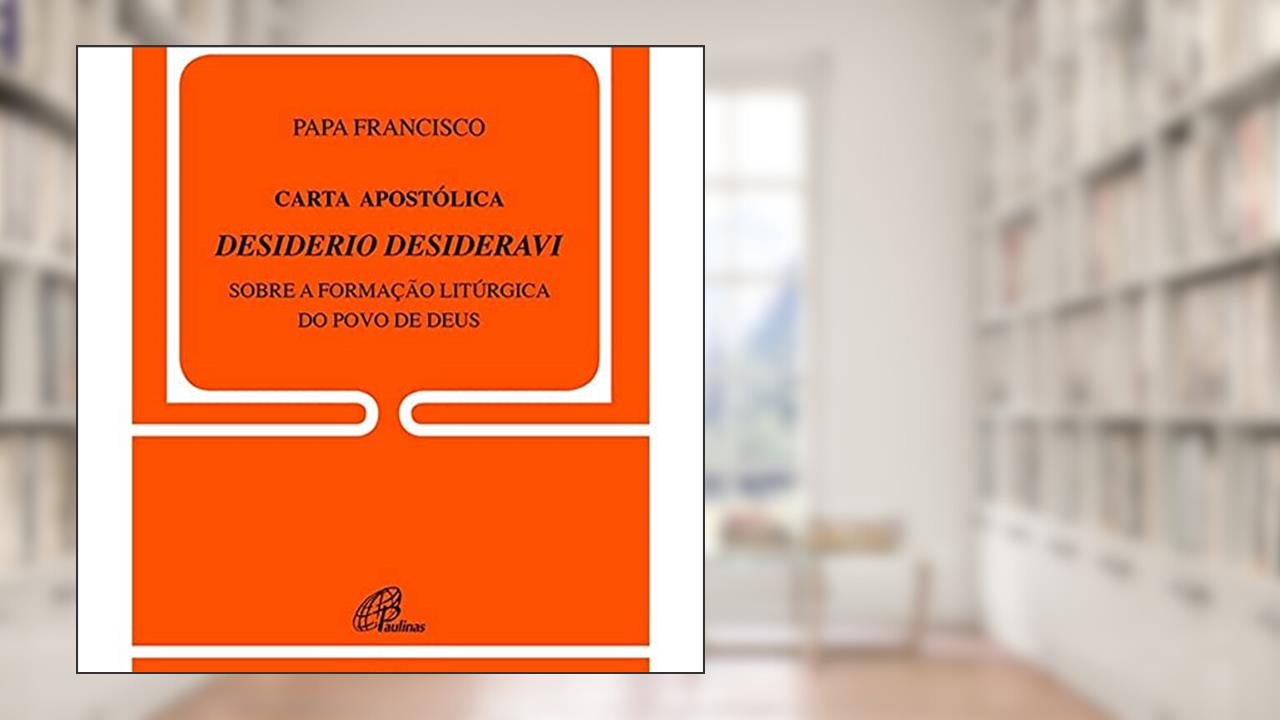 Carta Apostólica Desiderio Desideravi: Sobre a formação litúrgica do Povo de Deus, do autor Francisco Papa