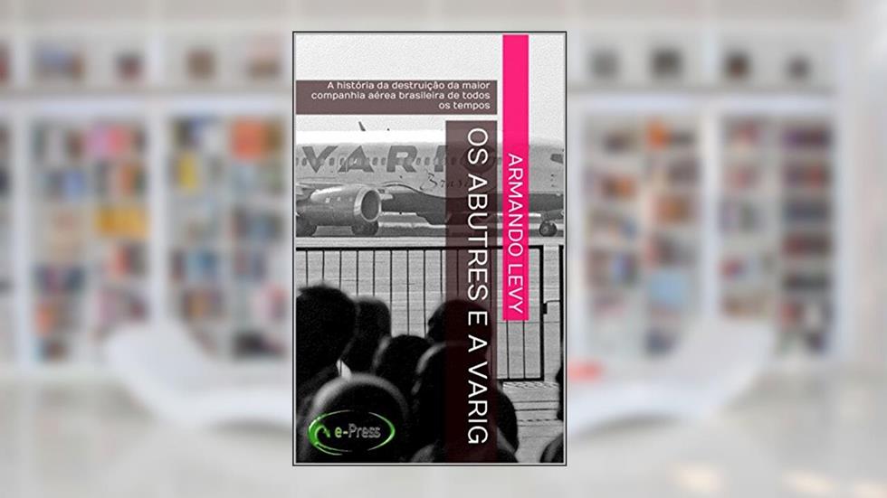 Os abutres e a VARIG: A história da destruição da maior companhia aérea brasileira de todos os tempos, do autor Armando Levy