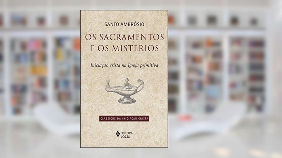 Sacramentos e os mistérios: Iniciação cristã na Igreja primitiva, do autor Santo Ambrósio
