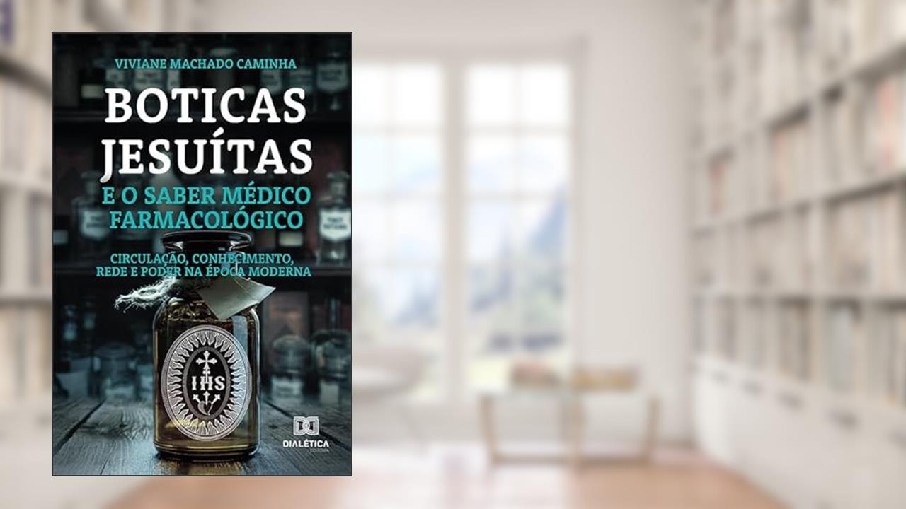 Boticas jesuítas e o saber médico farmacológico: circulação, conhecimento, rede e poder na época moderna, do autor Viviane Machado Caminha