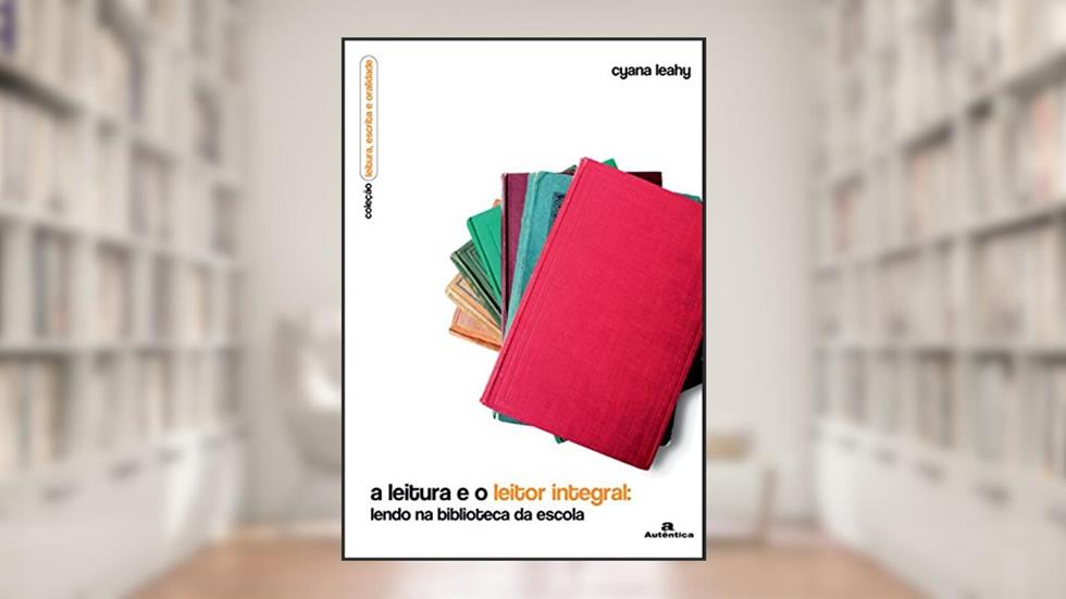 A leitura e o leitor integral: lendo na biblioteca da escola, do autor Cyana Leahy