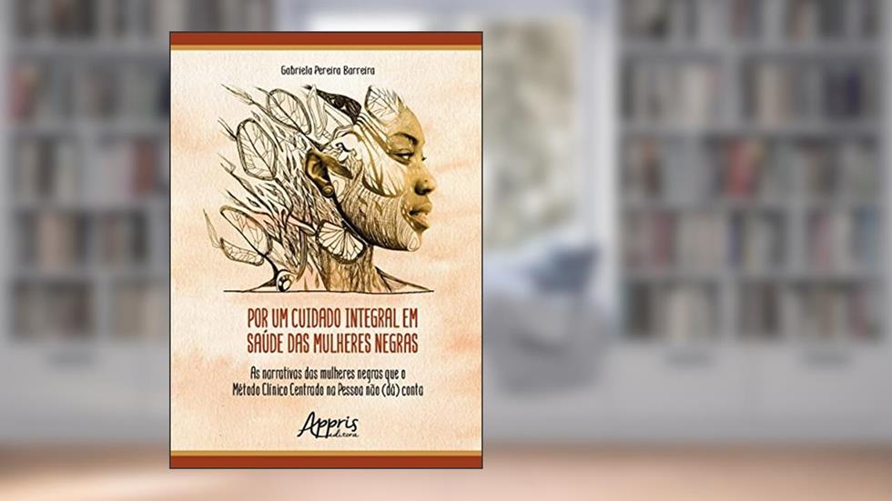 Por um Cuidado Integral em Saúde das Mulheres Negras: As Narrativas das Mulheres Negras que o Método Clínico Centrado na Pessoa Não (dá) Conta, do autor Gabriela Pereira Barreira