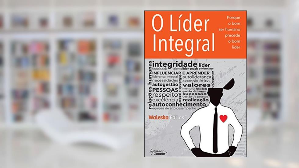 O Líder Integral: Porque o bom ser Humano Precede o bom Líder, do autor Waleska Farias