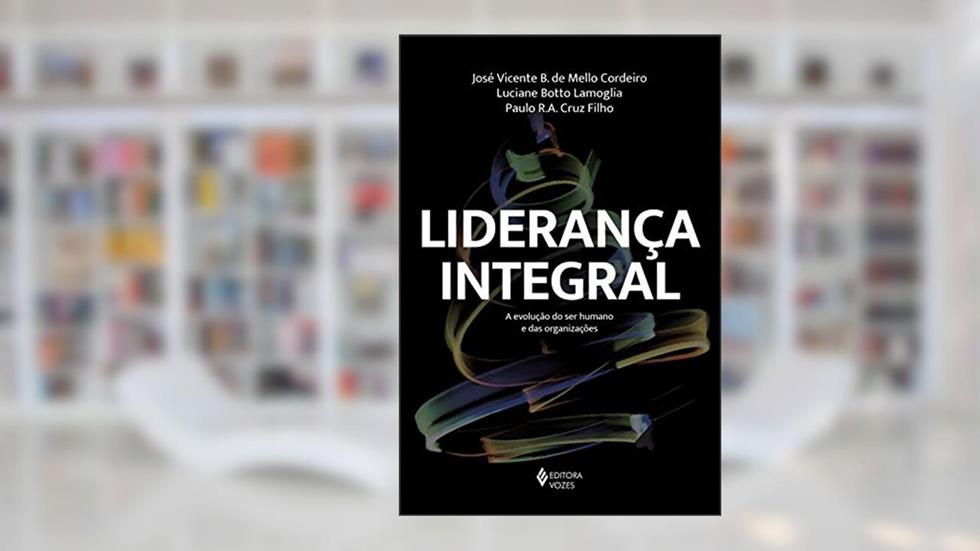 Liderança integral: A evolução do ser humano e das organizações, do autor José Vicente B. de Mello Cordeiro; Luciane Botto Lamoglia; Paulo R.A. Cruz Filho