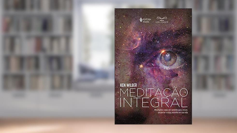Meditação integral: Mindfulness como um caminho para crescer, despertar e estar presente em sua vida, do autor Ken Wilber
