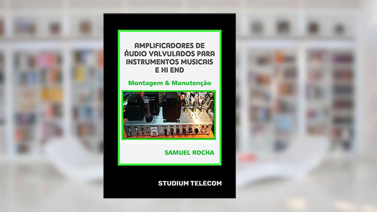 Amplificadores de Áudio Valvulados Para Instrumentos Musicais e Hi End: Montagem e Manutenção Editora Studiumtelecom, Autor Samuel Rocha, 1a Edição,, do autor Samuel Rocha