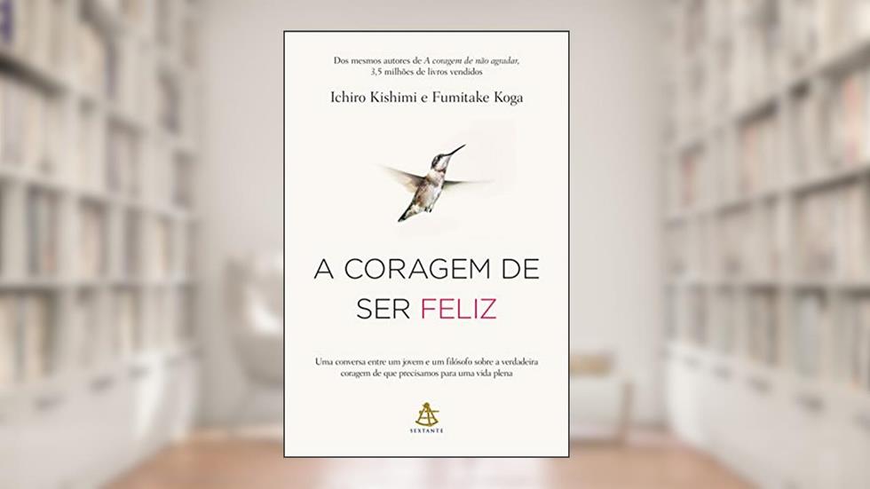 A coragem de ser feliz: Uma conversa entre um jovem e um filósofo sobre a verdadeira coragem de que precisamos para uma vida plena, do autor Ichiro Kishimi; Fumitake Koga