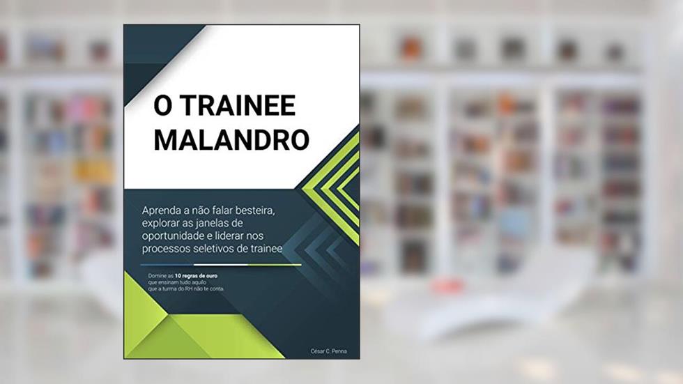 O Trainee Malandro: Aprenda a na~o falar besteira, explorar as janelas de oportunidade e liderar nos processos seletivos de trainee, do autor César Carneiro Penna