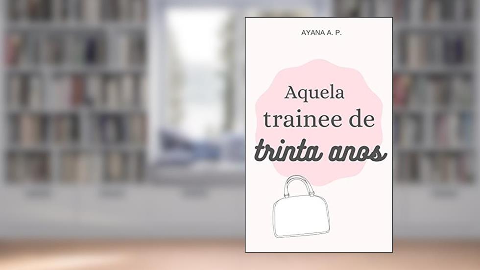 Aquela Trainee de Trinta Anos, do autor Ayana A. P.