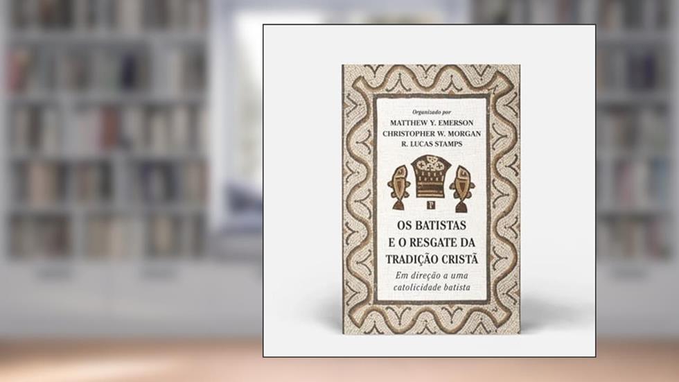Os Batistas e o resgate da tradição cristã, do autor Matthew Y. Emerson, Christopher W. Morgan, R. Lucas Stamps