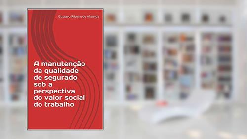 Capa de A manutenção da qualidade de segurado sob a perspectiva do valor social do trabalho, do autor Gustavo Ribeiro de Almeida
