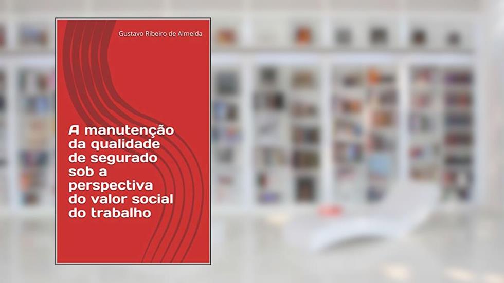 A manutenção da qualidade de segurado sob a perspectiva do valor social do trabalho, do autor Gustavo Ribeiro de Almeida