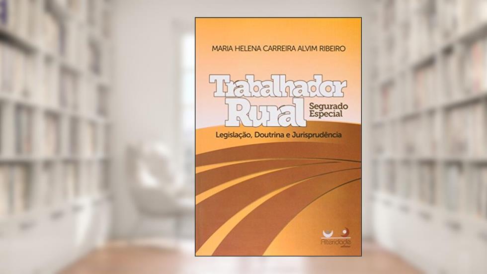 Trabalhador Rural. Segurado Especial. Legislação, Doutrina e Jurisprudência, do autor Maria Helena Carreira Alvim Ribeiro