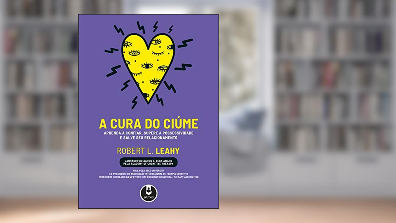 A Cura do Ciúme: Aprenda a Confiar, Supere a Possessividade e Salve seu Relacionamento, do autor Robert L. Leahy