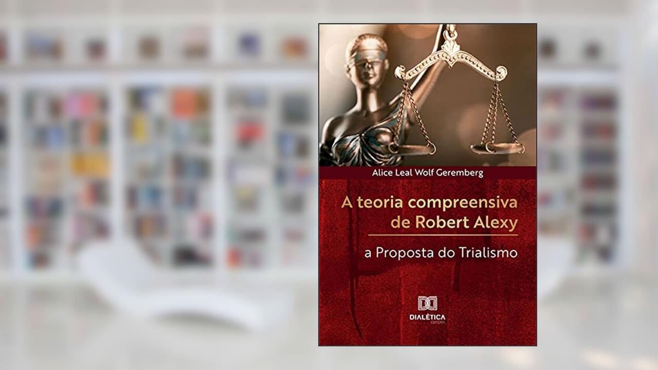 A teoria compreensiva de Robert Alexy: a Proposta do Trialismo, do autor Alice Leal Wolf Geremberg