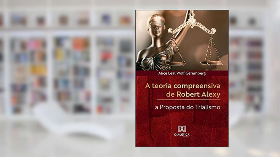 A teoria compreensiva de Robert Alexy: a Proposta do Trialismo, do autor Alice Leal Wolf Geremberg