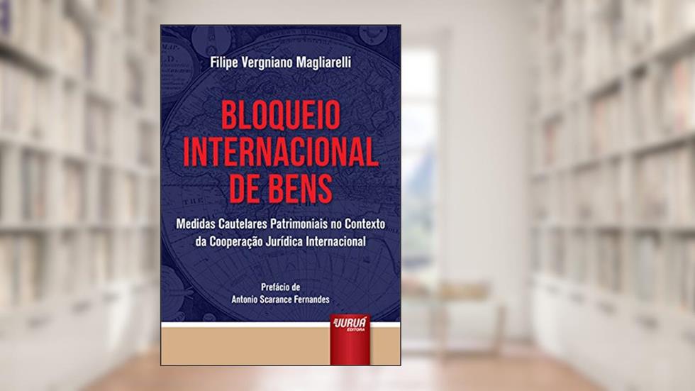 Bloqueio Internacional de Bens - Medidas Cautelares Patrimoniais no Contexto da Cooperação Jurídica Internacional - Prefácio de Antonio Scarance Fernandes, do autor Filipe Vergniano Magliarelli