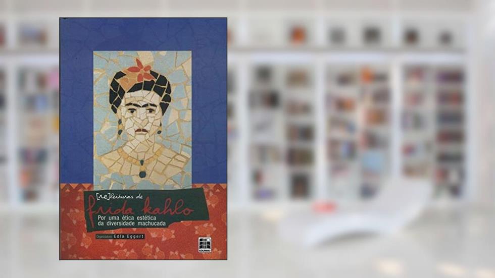 [Re]Leituras De Frida Kahlo : Por Uma Ética Estética Da Diversidade Machucada. -- ( Valetas ), do autor Edla Eggert