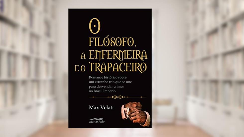 O filósofo, a enfermeira e o trapaceiro: romance histórico sobre um estranho trio que se une para desvendar crimes no Brasil império, do autor Max Velatti