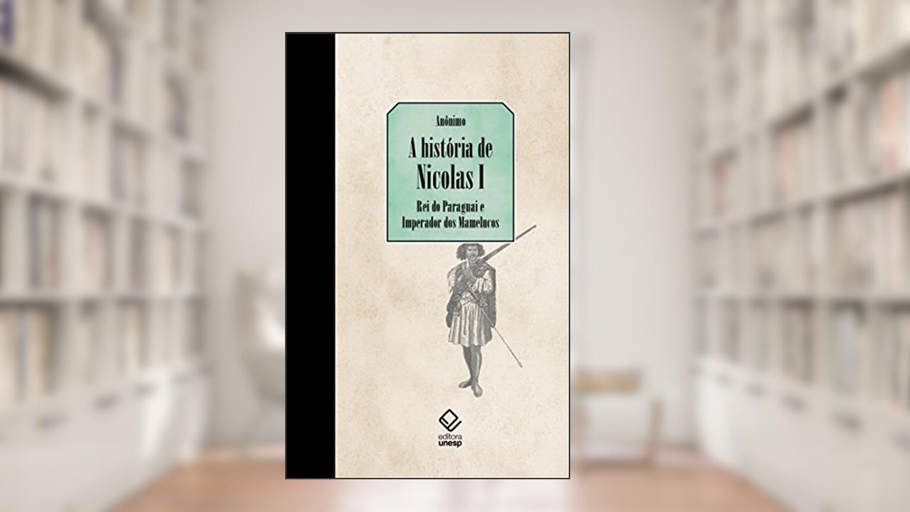 A história de Nicolás I, Rei do Paraguai e Imperador dos Mamelucos: Seguido de últimas notícias vindas do Paraguai, do autor Anônimo