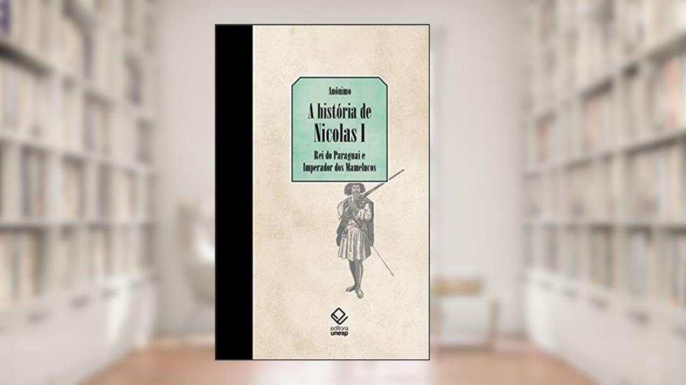 A história de Nicolás I, Rei do Paraguai e Imperador dos Mamelucos: Seguido de últimas notícias vindas do Paraguai, do autor Anônimo