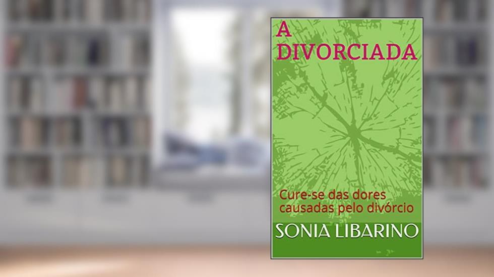 A DIVORCIADA: Cure-se das dores causadas pelo divórcio, do autor SONIA LIBARINO