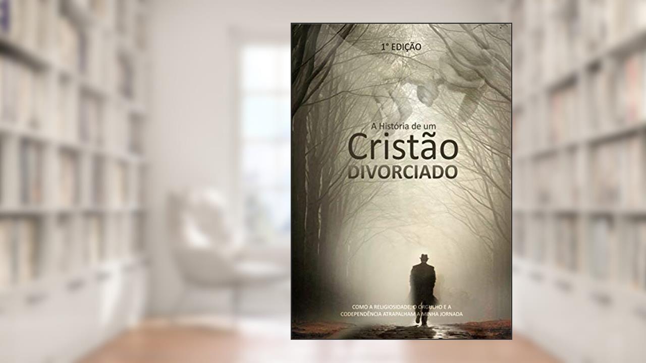 A História de Um Cristão Divorciado: Como a Religiosidade, Orgulho e a Codependência atrapalharam a minha jornada!, do autor George Philipi