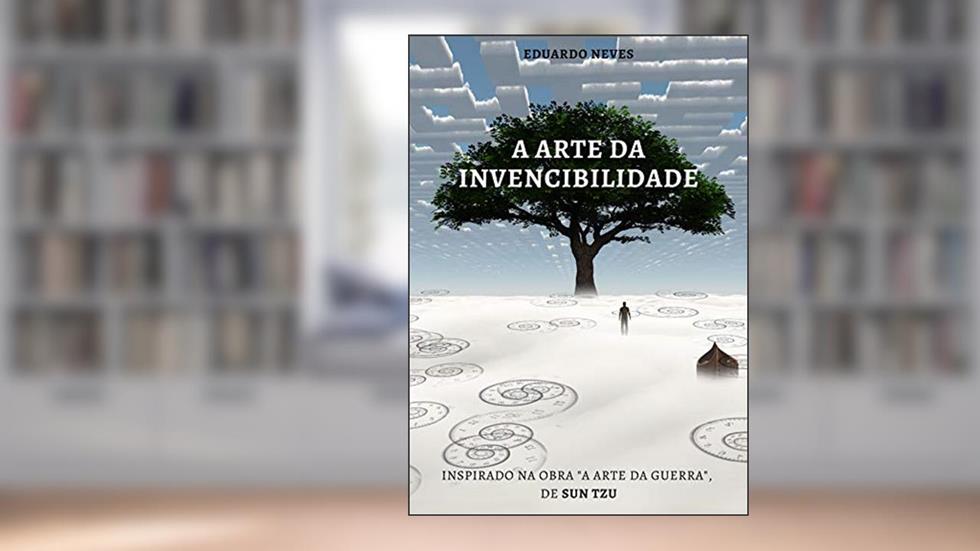 A ARTE DA INVENCIBILIDADE: Baseado na obra "A Arte da Guerra", de Sun Tzu, do autor Neves Eduardo