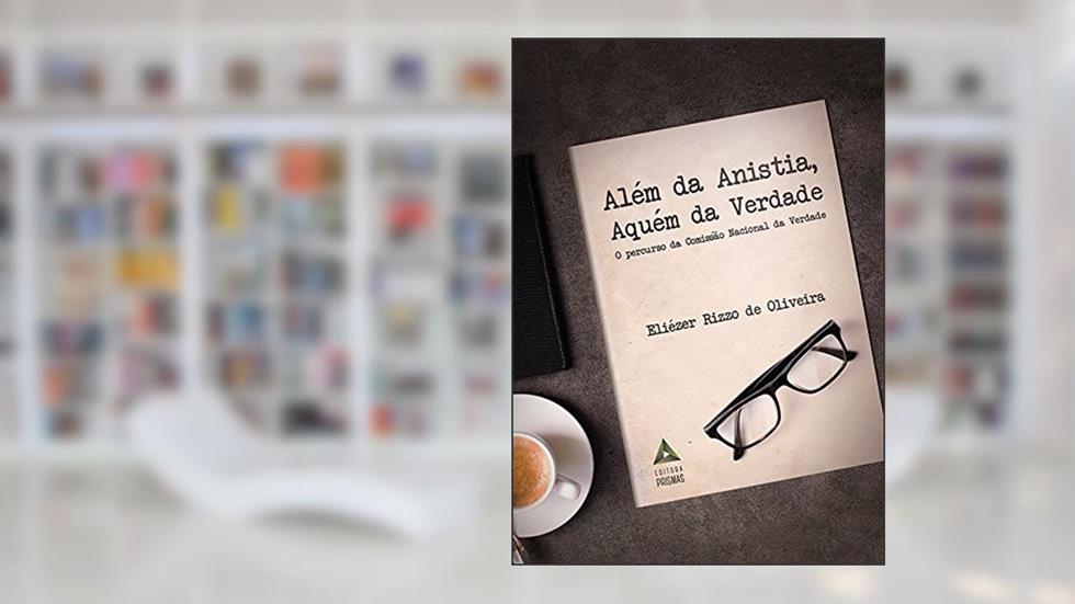 Além da Anistia, Aquém da Verdade. O Percurso da Comissão Nacional da Verdade, do autor Eliézer Rizzo de Oliveira