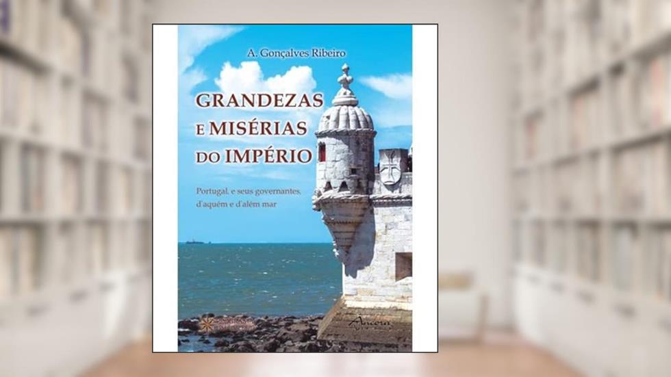 Grandezas e Misérias do Império - Portugal, e Seus Governantes, d'aquém e d'além Mar, do autor António Gonçalves Ribeiro