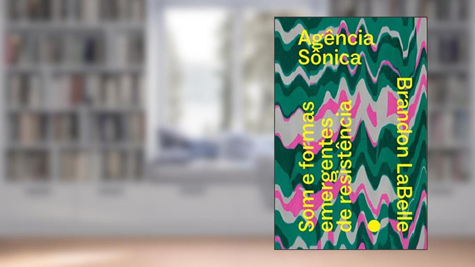 Agência Sônica: som e Formas Emergentes de Resistência, do autor Brandon LaBelle