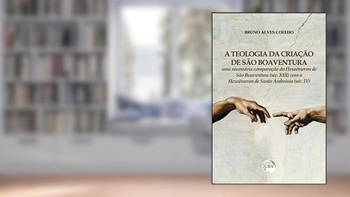 Capa de A teologia da criação de São Boaventura: uma necessária comparação do Hexaëmeron de São Boaventura (Séc. XIII) com o Hexaëmeron de Santo Ambrósio (Séc. IV), do autor Bruno Alves Coelho