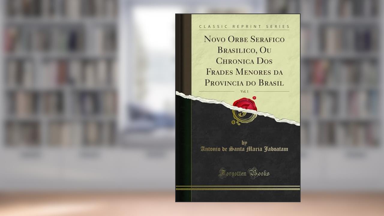 Novo Orbe Serafico Brasilico, Ou Chronica Dos Frades Menores da Provincia do Brasil, Vol. 1 (Classic Reprint), do autor Antonio de Santa Maria Jaboatam