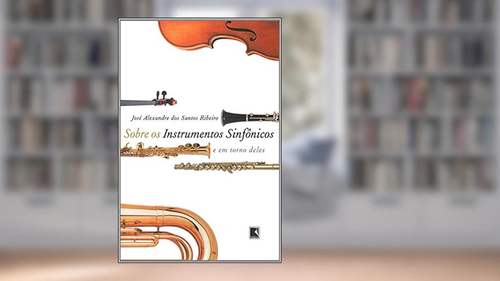 SOBRE OS INSTRUMENTOS SINFÔNICOS E EM TORNO DELES, do autor José Alexandre Ribeiro