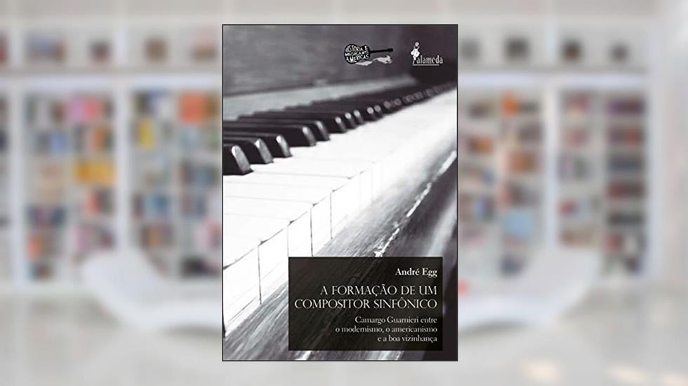 A Formação de um Compositor Sinfônico: Camargo Guarnieri Entre o Modernismo, o Americanismo e a boa Vizinhança, do autor André Egg
