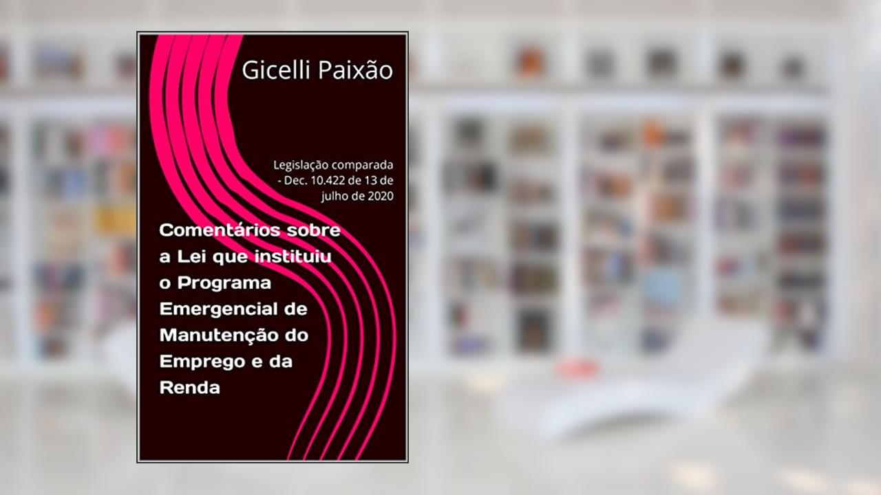 Comentários sobre a Lei que instituiu o Programa Emergencial de Manutenção do Emprego e da Renda: Legislação comparada - Dec. 10.422 de 13 de julho de 2020, do autor Gicelli Paixão