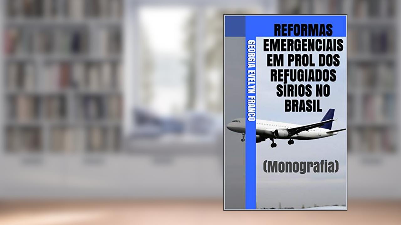 REFORMAS EMERGENCIAIS EM PROL DOS REFUGIADOS SÍRIOS NO BRASIL: (Monografia), do autor Georgia Evelyn Franco
