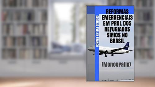 REFORMAS EMERGENCIAIS EM PROL DOS REFUGIADOS SÍRIOS NO BRASIL: (Monografia), do autor Georgia Evelyn Franco