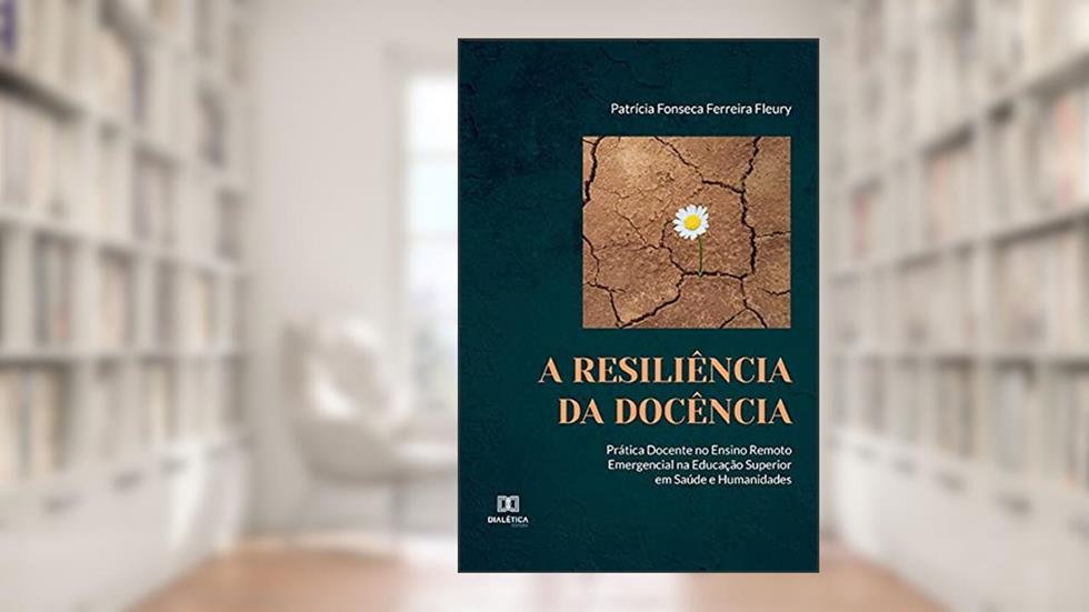 A Resiliência da Docência: prática docente no ensino remoto emergencial na educação superior em Saúde e Humanidades, do autor Patrícia Fonseca Ferreira Fleury