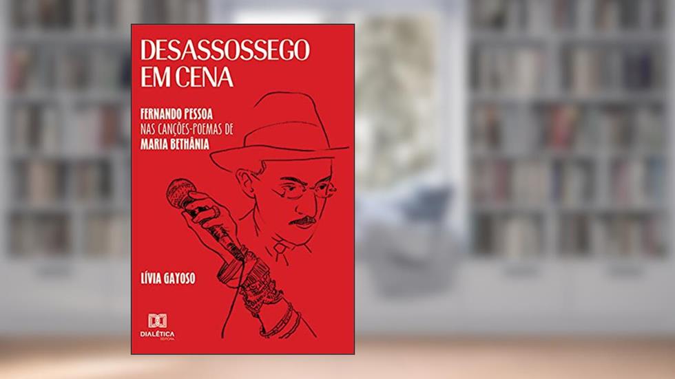 Desassossego em Cena: Fernando Pessoa nas Canções-poemas de Maria Bethânia, do autor Lívia Gayoso